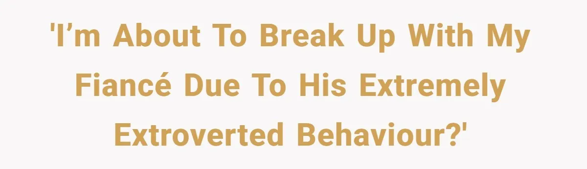 'I’m About to Break Up with my Fiancé due to his Extremely Extroverted Behaviour?'