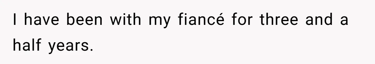 I have been with my fiancé for three and a half years.