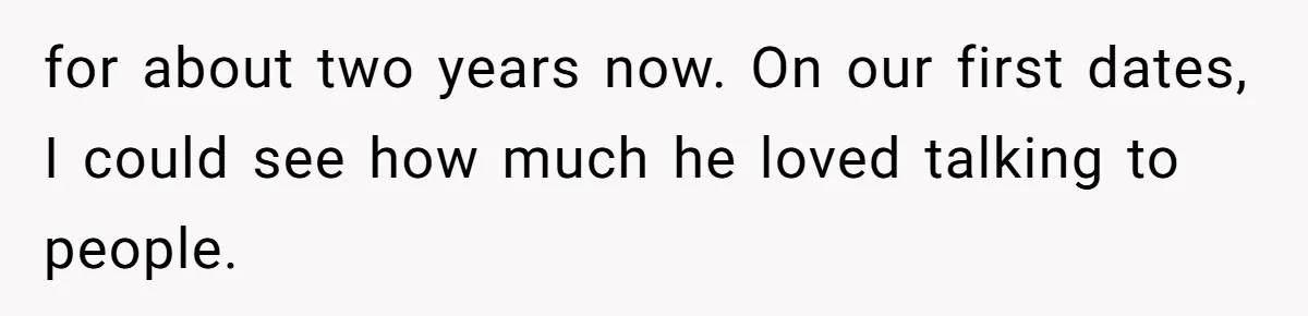 for about two years now. On our first dates, I could see how much he loved talking to people.