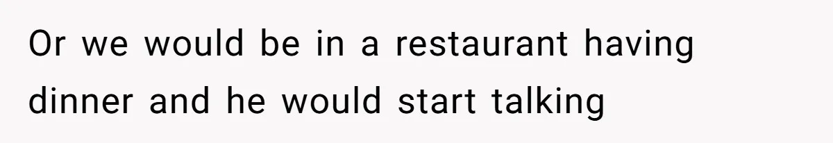 Or we would be in a restaurant having dinner and he would start talking