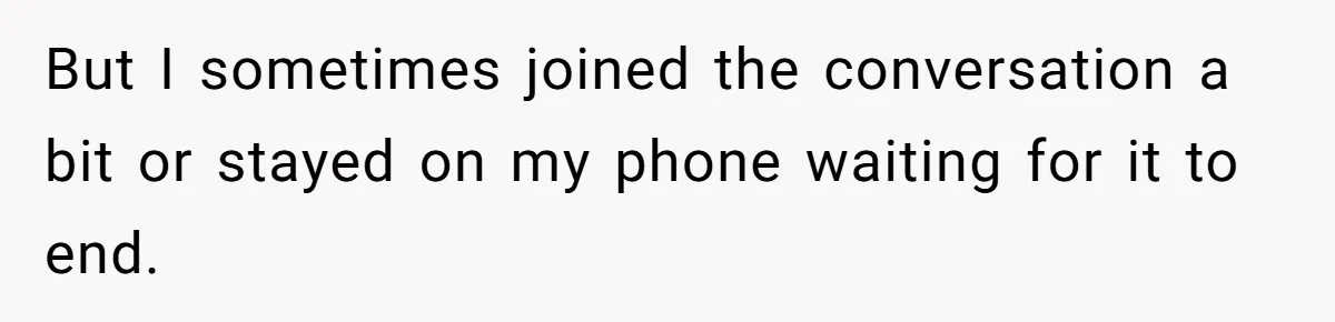 But I sometimes joined the conversation a bit or stayed on my phone waiting for it to end.