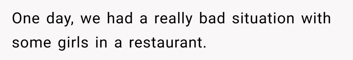 One day, we had a really bad situation with some girls in a restaurant.
