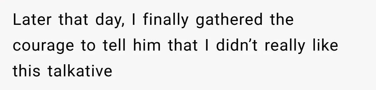 Later that day, I finally gathered the courage to tell him that I didn’t really like this talkative