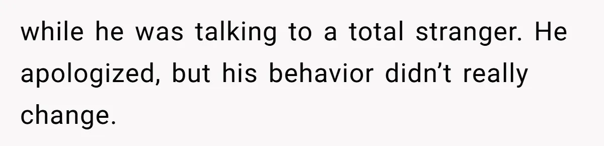 while he was talking to a total stranger. He apologized, but his behavior didn’t really change.