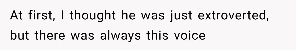 At first, I thought he was just extroverted, but there was always this voice