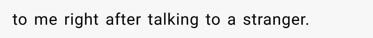 to me right after talking to a stranger.
