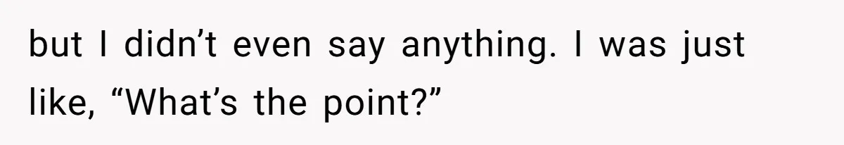 but I didn’t even say anything. I was just like, “What’s the point?”
