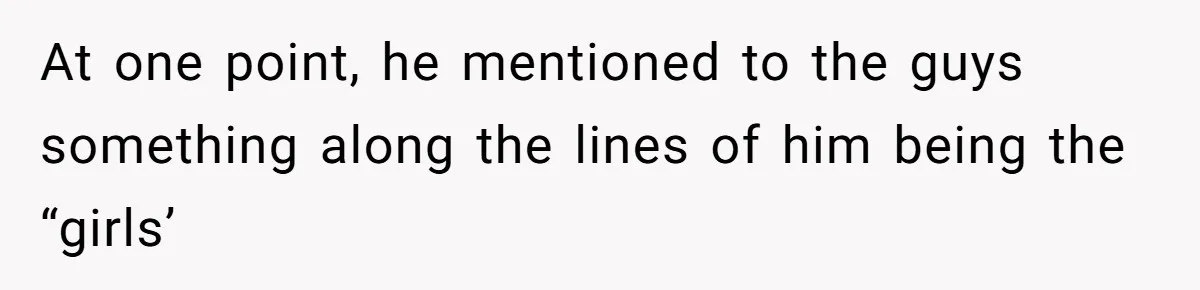 At one point, he mentioned to the guys something along the lines of him being the “girls’