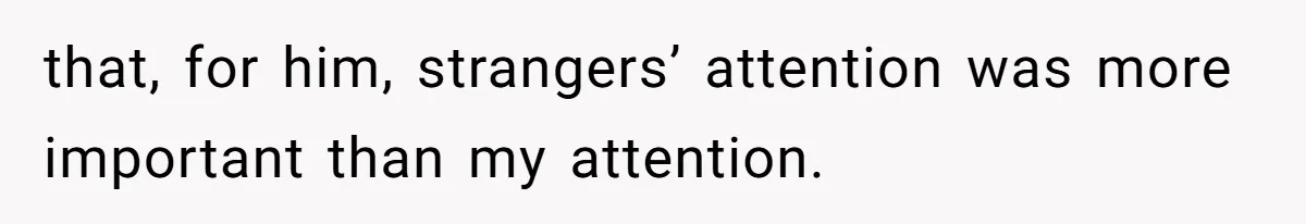 that, for him, strangers’ attention was more important than my attention.