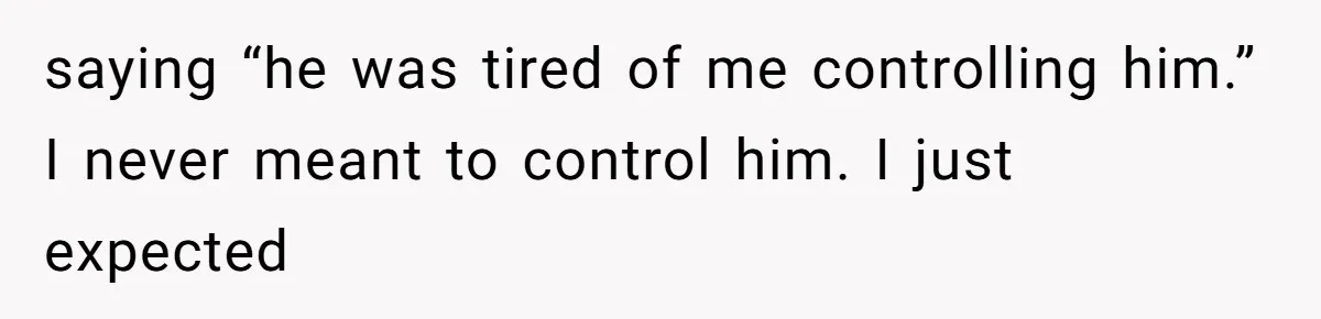 saying “he was tired of me controlling him.” I never meant to control him. I just expected