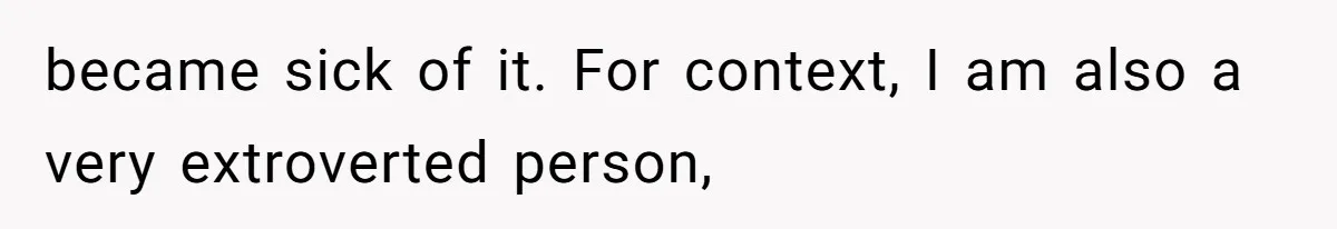 became sick of it. For context, I am also a very extroverted person,