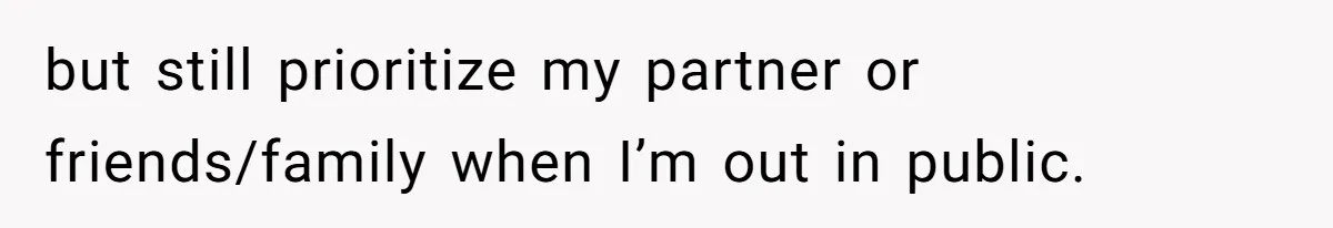 but still prioritize my partner or friends/family when I’m out in public.