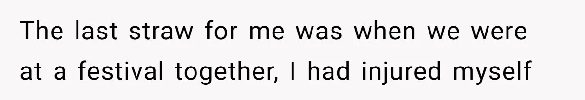 The last straw for me was when we were at a festival together, I had injured myself