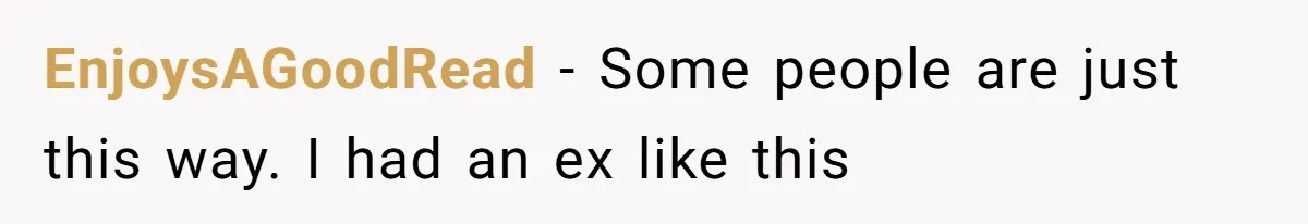 EnjoysAGoodRead − Some people are just this way. I had an ex like this