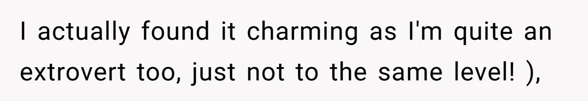 I actually found it charming as I'm quite an extrovert too, just not to the same level! ),