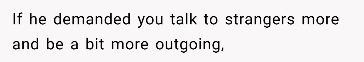 If he demanded you talk to strangers more and be a bit more outgoing,