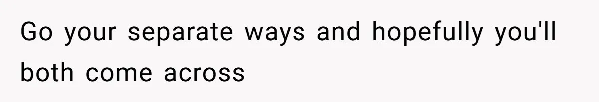 Go your separate ways and hopefully you'll both come across