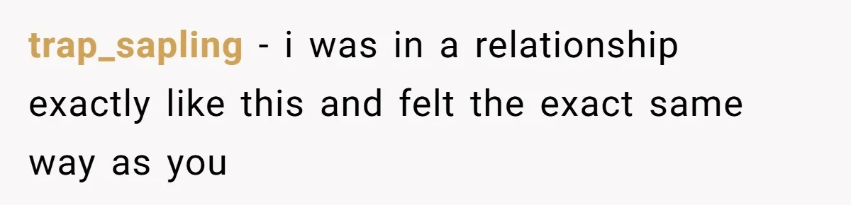 trap_sapling − i was in a relationship exactly like this and felt the exact same way as you