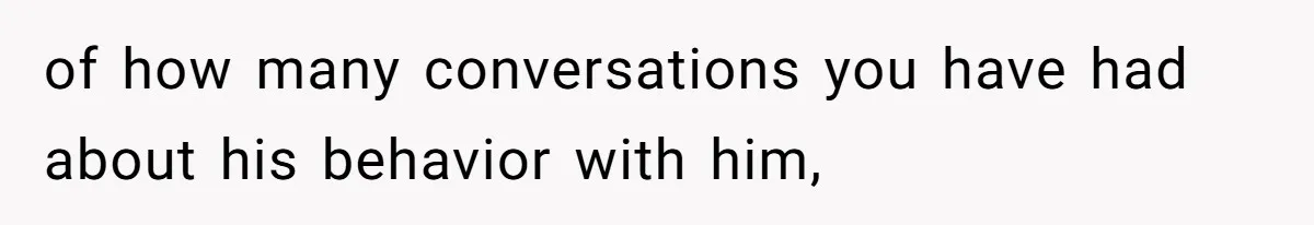 of how many conversations you have had about his behavior with him,