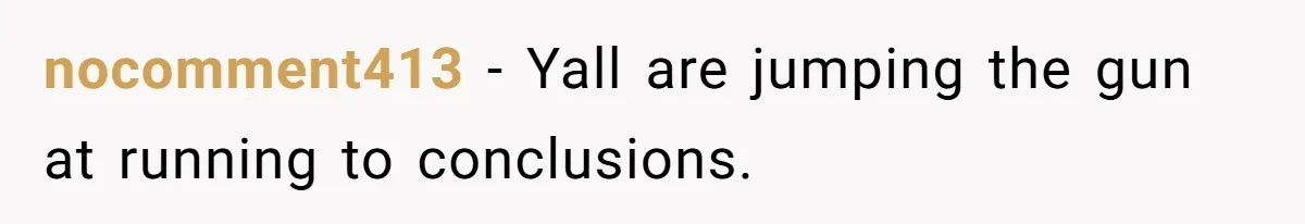 nocomment413 − Yall are jumping the gun at running to conclusions.