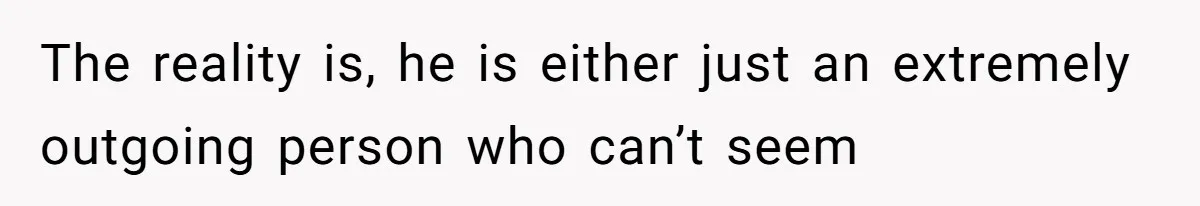 The reality is, he is either just an extremely outgoing person who can’t seem