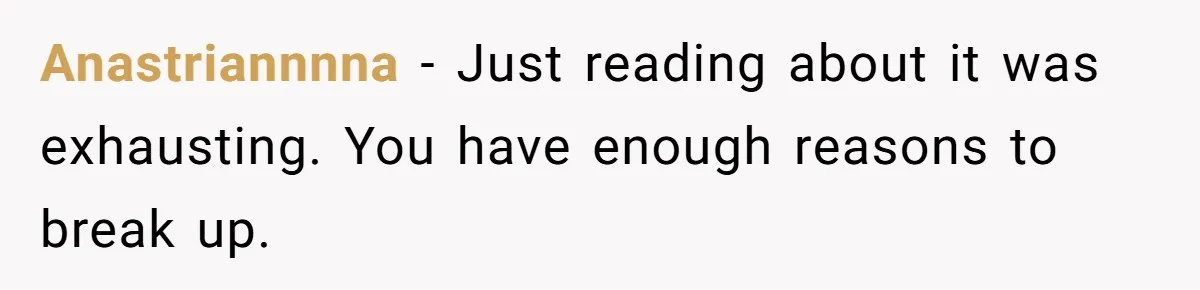 Anastriannnna − Just reading about it was exhausting. You have enough reasons to break up.
