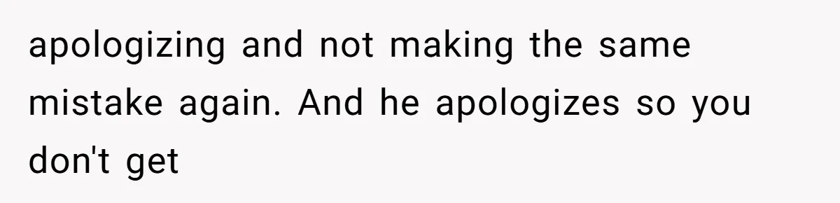 apologizing and not making the same mistake again. And he apologizes so you don't get