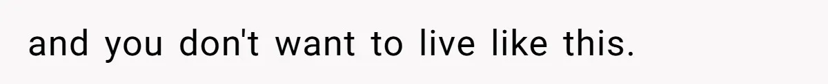 and you don't want to live like this.