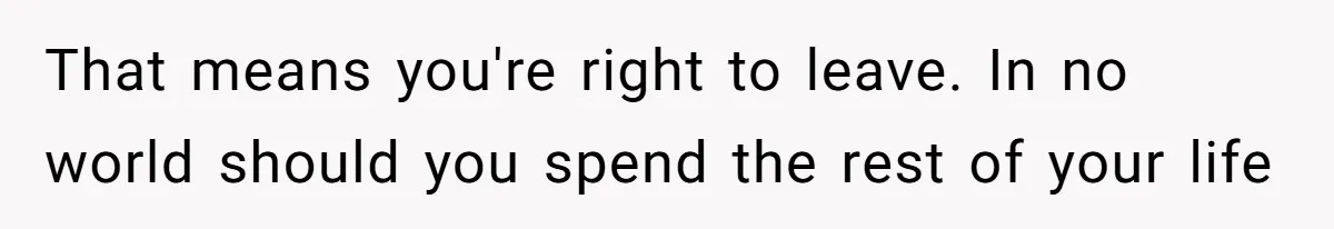 That means you're right to leave. In no world should you spend the rest of your life