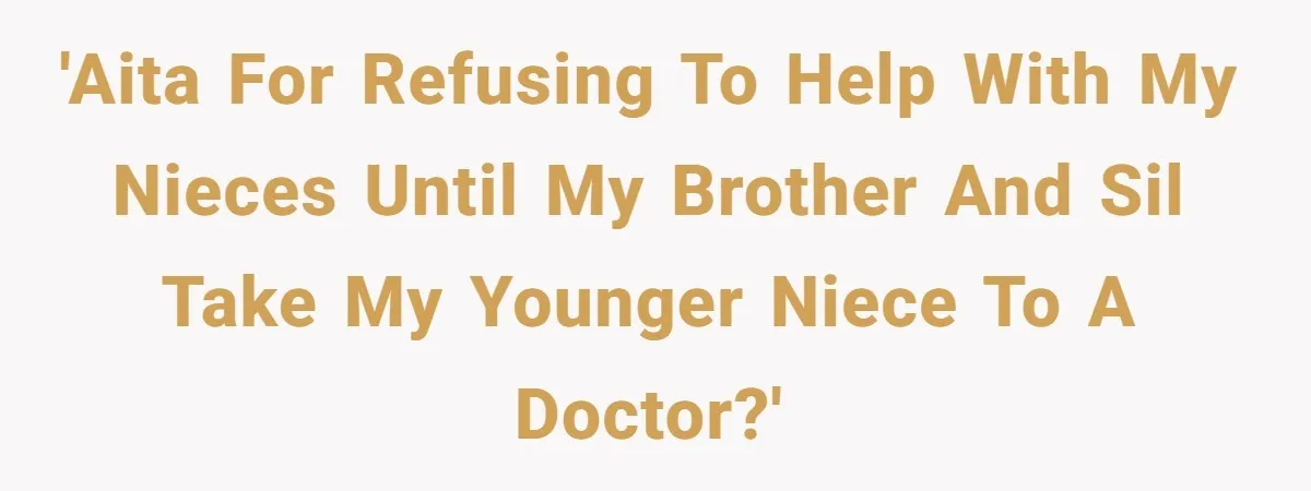 'AITA for refusing to help with my nieces until my brother and SIL take my younger niece to a doctor?'