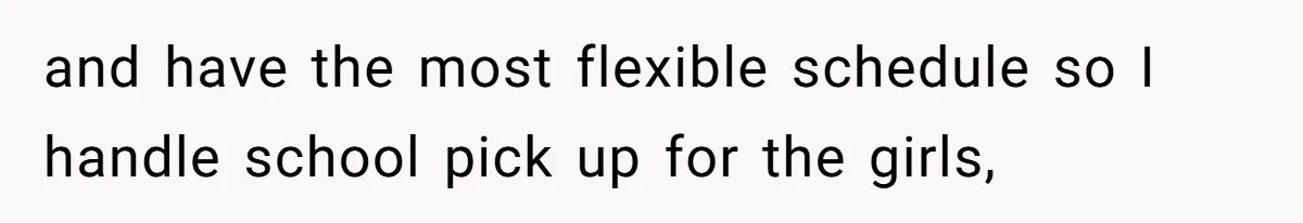 and have the most flexible schedule so I handle school pick up for the girls,