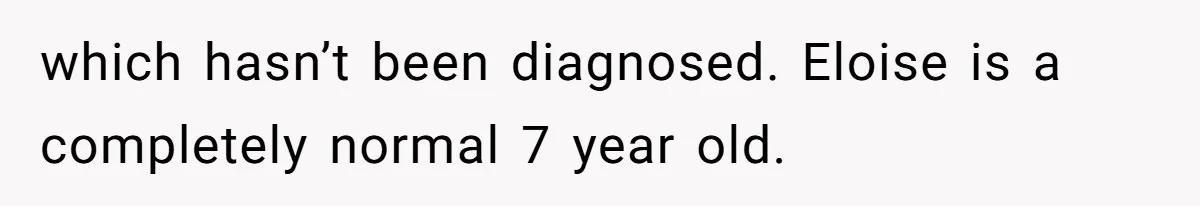 which hasn’t been diagnosed. Eloise is a completely normal 7 year old.
