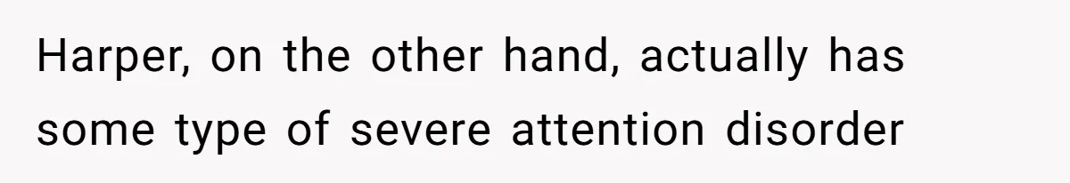 Harper, on the other hand, actually has some type of severe attention disorder
