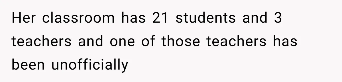 Her classroom has 21 students and 3 teachers and one of those teachers has been unofficially