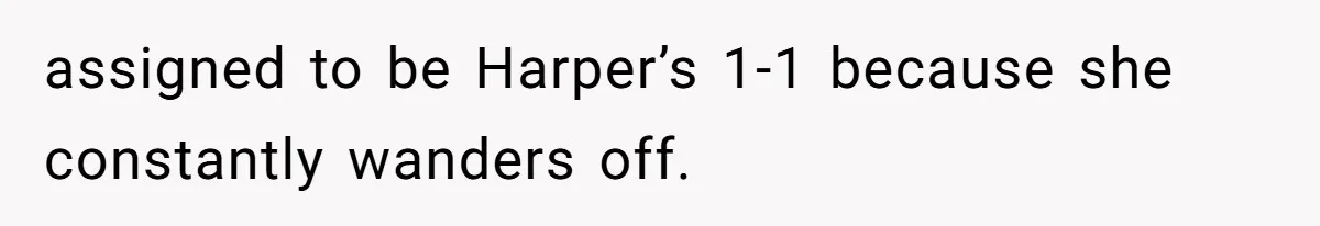 assigned to be Harper’s 1-1 because she constantly wanders off.