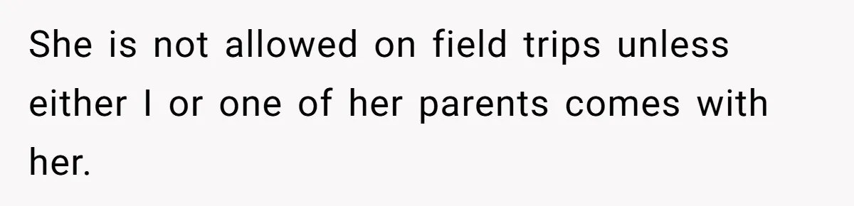 She is not allowed on field trips unless either I or one of her parents comes with her.