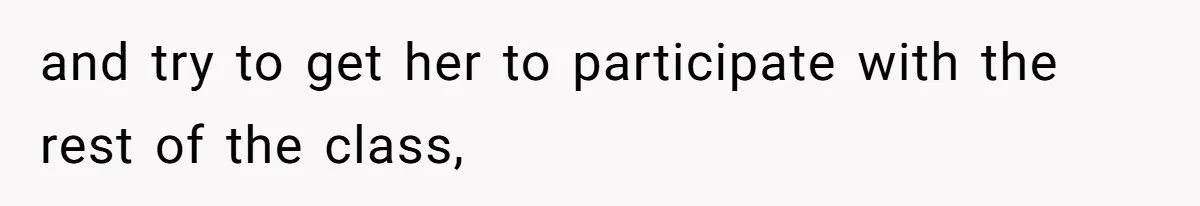 and try to get her to participate with the rest of the class,
