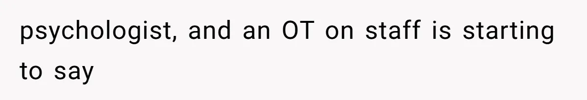 psychologist, and an OT on staff is starting to say