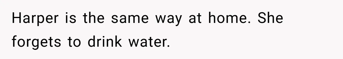 Harper is the same way at home. She forgets to drink water.