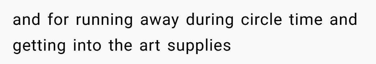 and for running away during circle time and getting into the art supplies