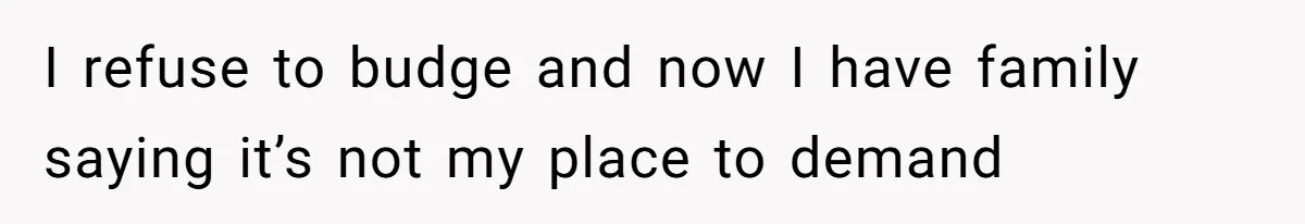 I refuse to budge and now I have family saying it’s not my place to demand