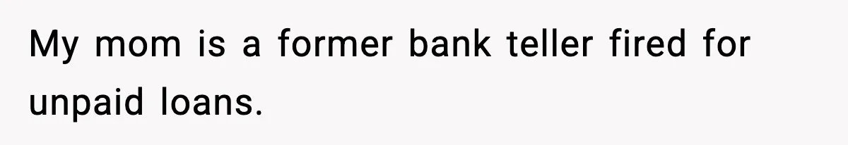 My mom is a former bank teller fired for unpaid loans.