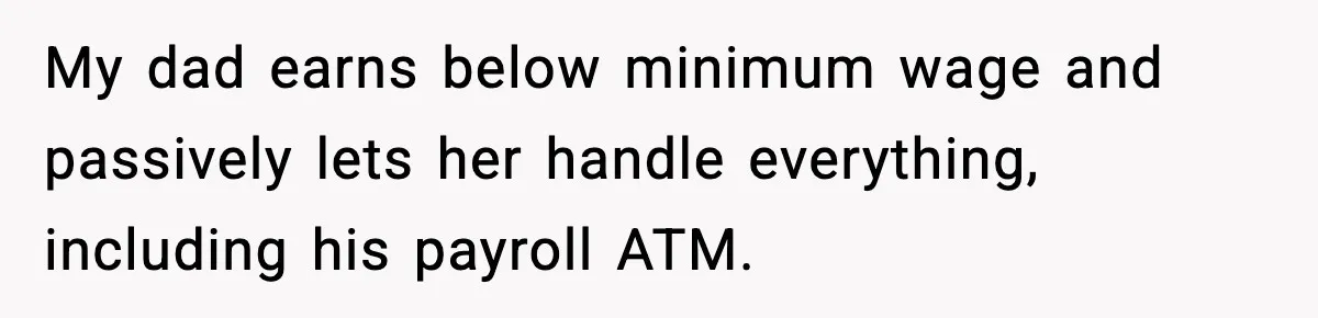 My dad earns below minimum wage and passively lets her handle everything, including his payroll ATM.
