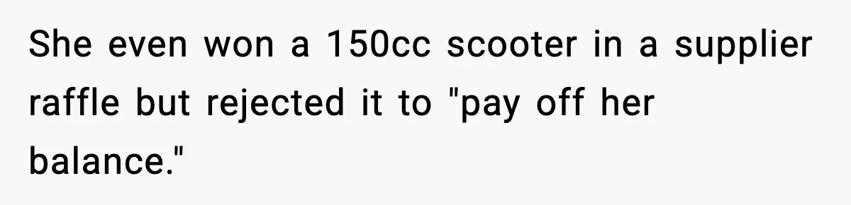 She even won a 150cc scooter in a supplier raffle but rejected it to "pay off her balance."