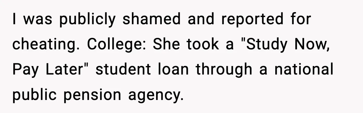 I was publicly shamed and reported for cheating. College: She took a "Study Now, Pay Later" student loan through a national public pension agency.
