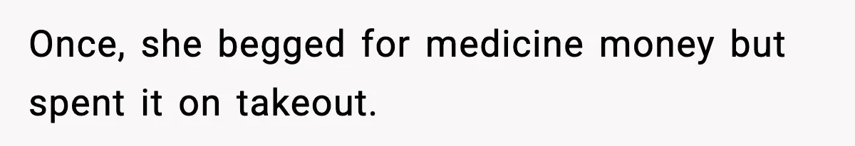 Once, she begged for medicine money but spent it on takeout.