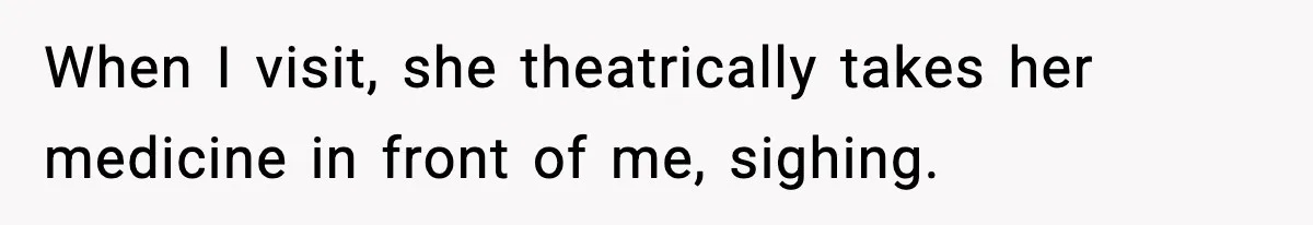 When I visit, she theatrically takes her medicine in front of me, sighing.