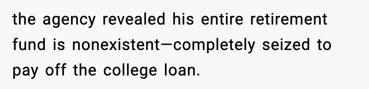 the agency revealed his entire retirement fund is nonexistent—completely seized to pay off the college loan.