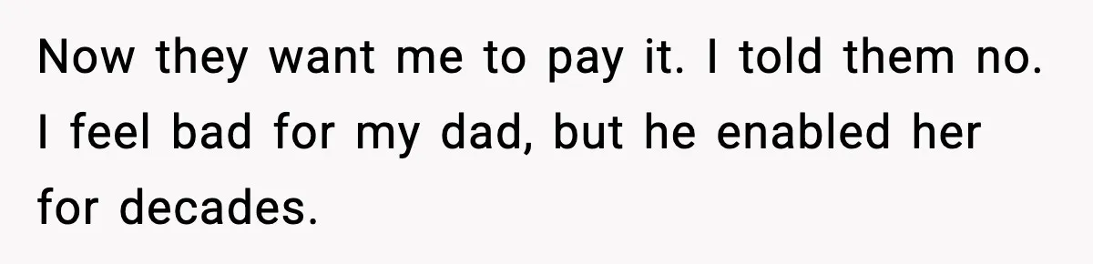 Now they want me to pay it. I told them no. I feel bad for my dad, but he enabled her for decades.