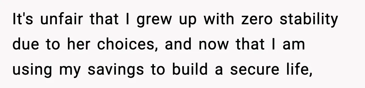 It's unfair that I grew up with zero stability due to her choices, and now that I am using my savings to build a secure life,